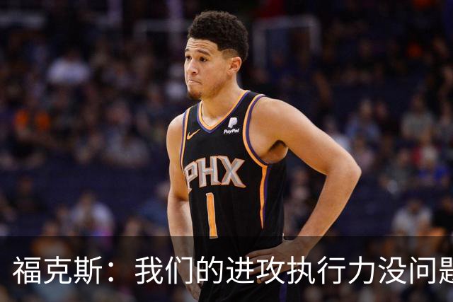 福克斯：我们的进攻执行力没问题 就算投不进也不该改变打法